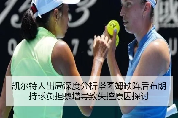 凯尔特人出局深度分析塔图姆缺阵后布朗持球负担骤增导致失控原因探讨