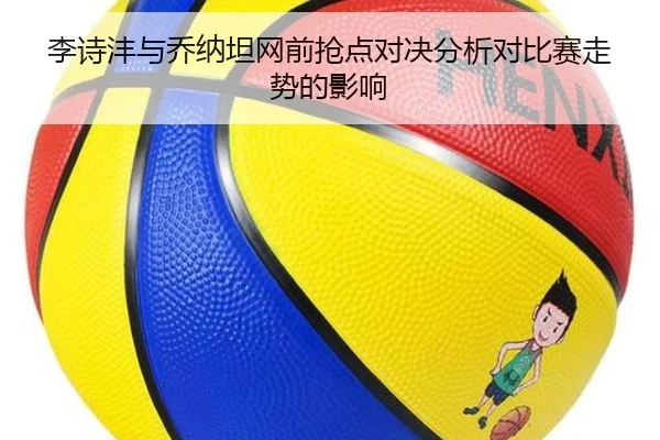 李诗沣与乔纳坦网前抢点对决分析对比赛走势的影响
